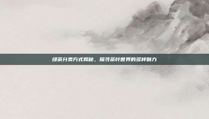 绿茶分类方式揭秘，探寻茶叶世界的多样魅力