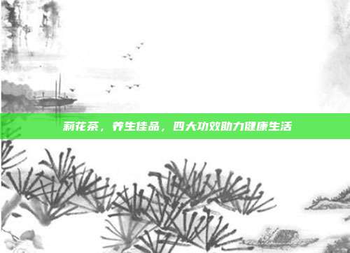 苿莉花茶，养生佳品，四大功效助力健康生活