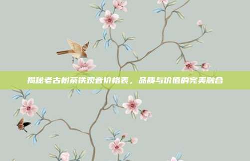 揭秘老古树茶铁观音价格表，品质与价值的完美融合