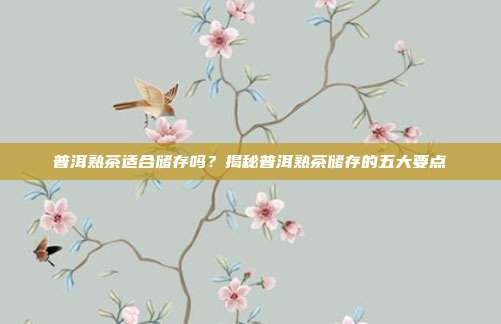 普洱熟茶适合储存吗？揭秘普洱熟茶储存的五大要点
