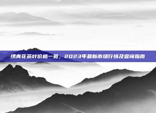 绣青花茶叶价格一览，2023年最新市场行情及查询指南