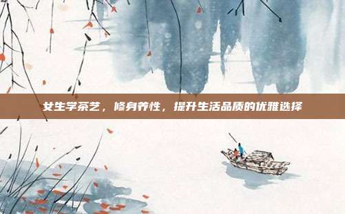 女生学茶艺，修身养性，提升生活品质的优雅选择