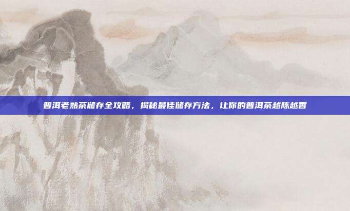 普洱老熟茶储存全攻略，揭秘最佳储存方法，让你的普洱茶越陈越香