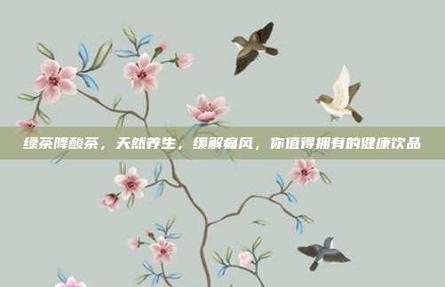 绿茶降酸茶，天然养生，缓解痛风，你值得拥有的健康饮品