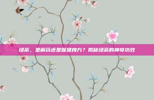 绿茶，是解药还是保健良方？揭秘绿茶的神奇功效