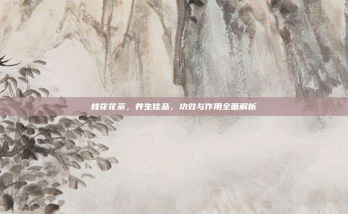 桂花花茶，养生佳品，功效与作用全面解析