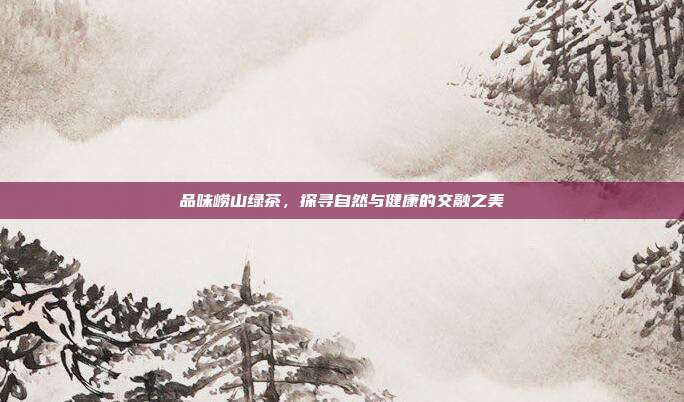 品味崂山绿茶，探寻自然与健康的交融之美