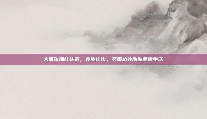 大枣玫瑰桂花茶，养生佳饮，多重功效助你健康生活