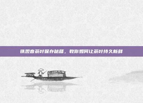 铁观音茶叶保存秘籍，教你如何让茶叶持久新鲜