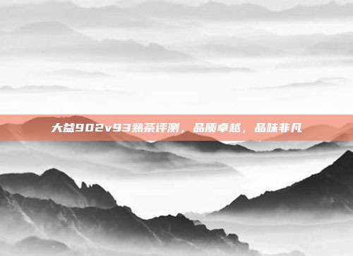 大益902v93熟茶评测，品质卓越，品味非凡