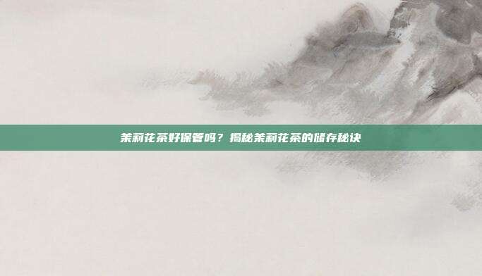 茉莉花茶好保管吗？揭秘茉莉花茶的储存秘诀