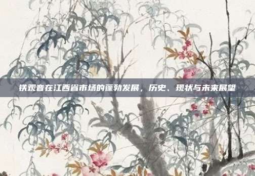 铁观音在江西省市场的蓬勃发展，历史、现状与未来展望