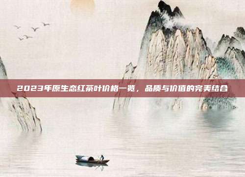 2023年原生态红茶叶价格一览，品质与价值的完美结合
