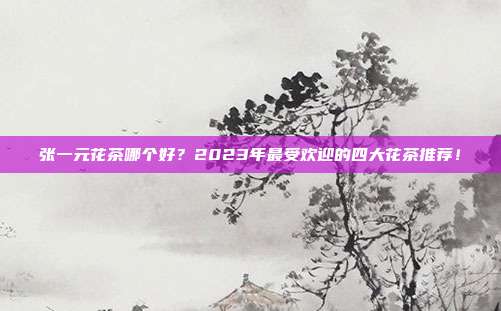 张一元花茶哪个好？2023年最受欢迎的四大花茶推荐！