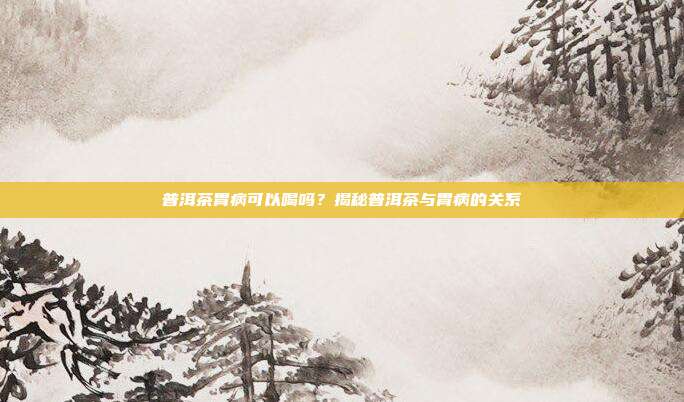 普洱茶胃病可以喝吗？揭秘普洱茶与胃病的关系