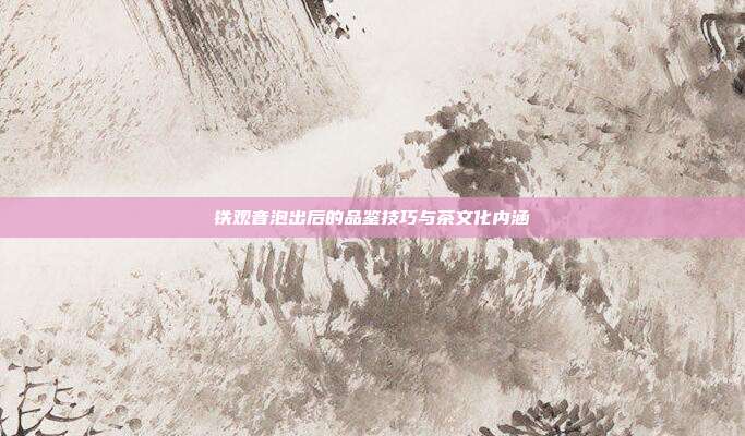 铁观音泡出后的品鉴技巧与茶文化内涵