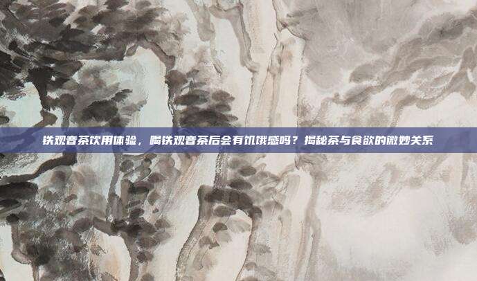 铁观音茶饮用体验，喝铁观音茶后会有饥饿感吗？揭秘茶与食欲的微妙关系