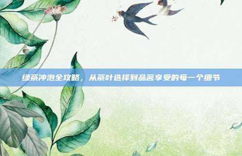 绿茶冲泡全攻略，从茶叶选择到品茗享受的每一个细节