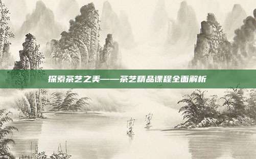探索茶艺之美——茶艺精品课程全面解析