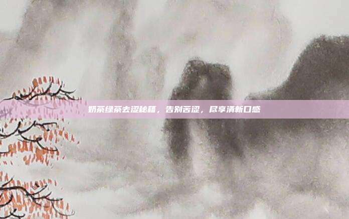 奶茶绿茶去涩秘籍，告别苦涩，尽享清新口感