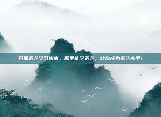 日照茶艺学习指南，哪里能学茶艺，让你成为茶艺高手！