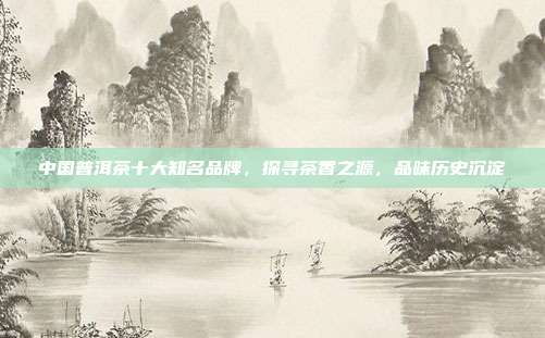 中国普洱茶十大知名品牌，探寻茶香之源，品味历史沉淀