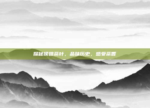 探秘侯啥茶叶，品味历史，感受茶香
