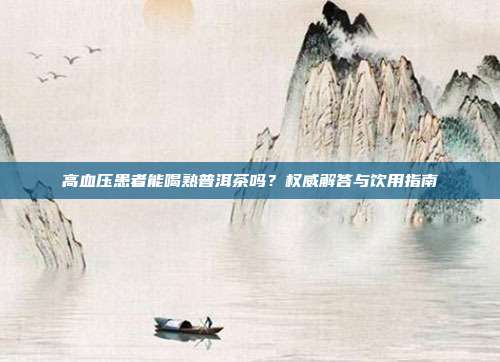 高血压患者能喝熟普洱茶吗？权威解答与饮用指南