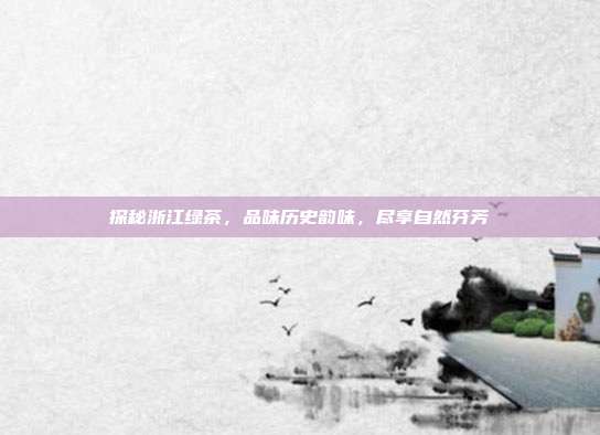 探秘浙江绿茶，品味历史韵味，尽享自然芬芳