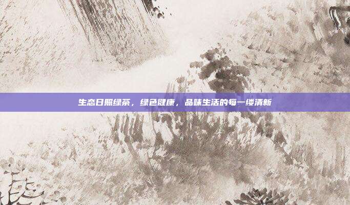 生态日照绿茶，绿色健康，品味生活的每一缕清新