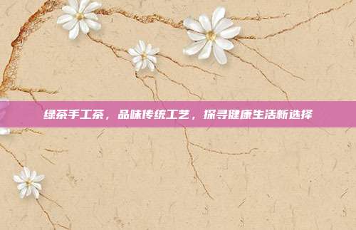 绿茶手工茶，品味传统工艺，探寻健康生活新选择