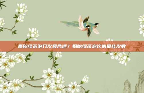 盖碗绿茶泡几次最合适？揭秘绿茶泡饮的最佳次数