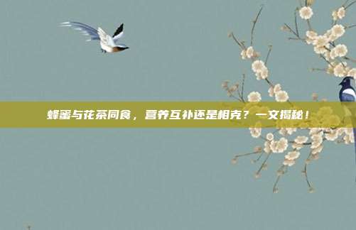 蜂蜜与花茶同食，营养互补还是相克？一文揭秘！