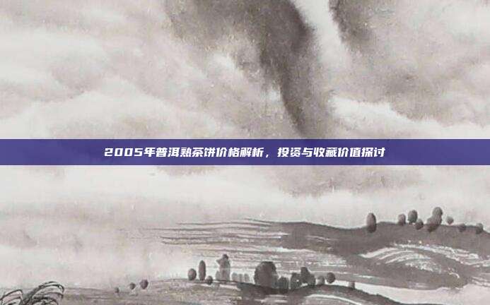 2005年普洱熟茶饼价格解析，投资与收藏价值探讨