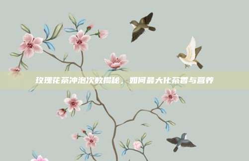 玫瑰花茶冲泡次数揭秘，如何最大化茶香与营养