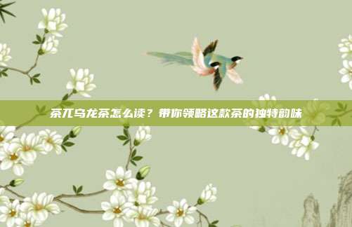 茶兀乌龙茶怎么读？带你领略这款茶的独特韵味