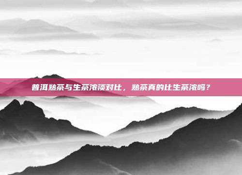 普洱熟茶与生茶浓淡对比，熟茶真的比生茶浓吗？