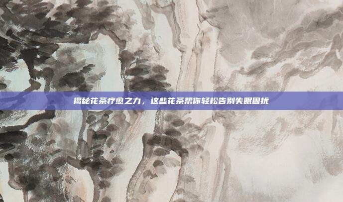 揭秘花茶疗愈之力，这些花茶帮你轻松告别失眠困扰