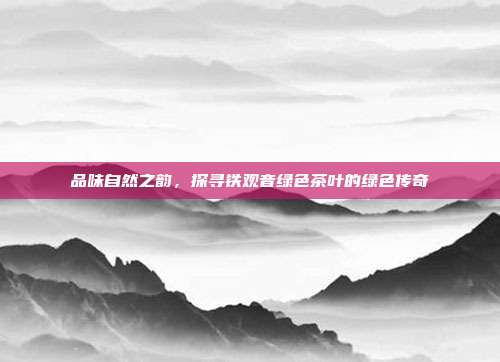 品味自然之韵，探寻铁观音绿色茶叶的绿色传奇