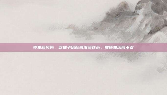 养生新风尚，吃柚子搭配普洱菊花茶，健康生活两不误