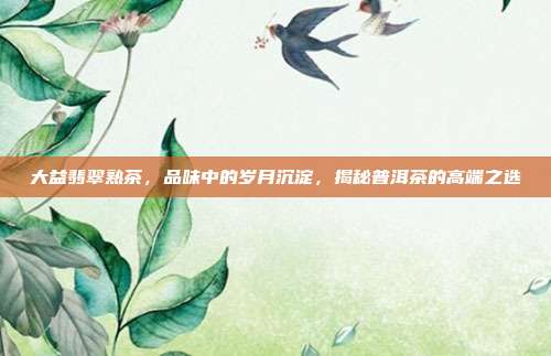 大益翡翠熟茶，品味中的岁月沉淀，揭秘普洱茶的高端之选