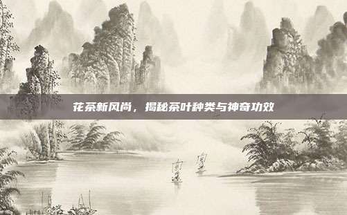 花茶新风尚，揭秘茶叶种类与神奇功效