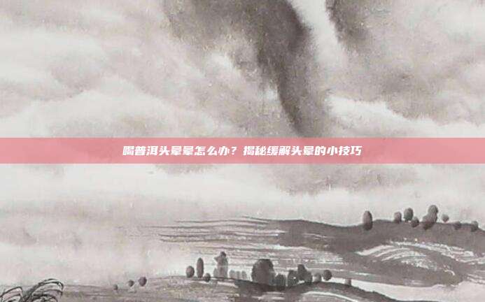 喝普洱头晕晕怎么办？揭秘缓解头晕的小技巧