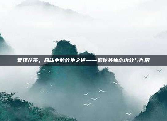 蒙顶花茶，品味中的养生之道——揭秘其神奇功效与作用