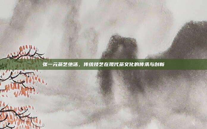 张一元茶艺绝活，传统技艺在现代茶文化的传承与创新