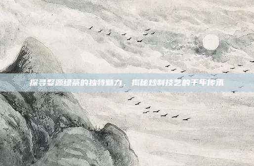 探寻婺源绿茶的独特魅力，揭秘炒制技艺的千年传承