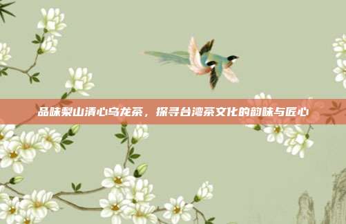 品味梨山清心乌龙茶，探寻台湾茶文化的韵味与匠心