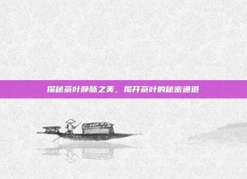 探秘茶叶静脉之美，揭开茶叶的秘密通道