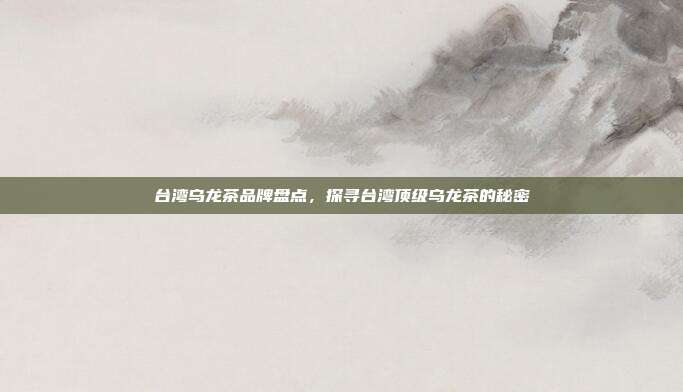 台湾乌龙茶品牌盘点，探寻台湾顶级乌龙茶的秘密