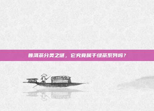普洱茶分类之谜，它究竟属于绿茶系列吗？